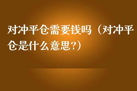 对冲平仓需要钱吗（对冲平仓是什么意思?） (https://www.njaxzs.com/) 期货直播间 第1张