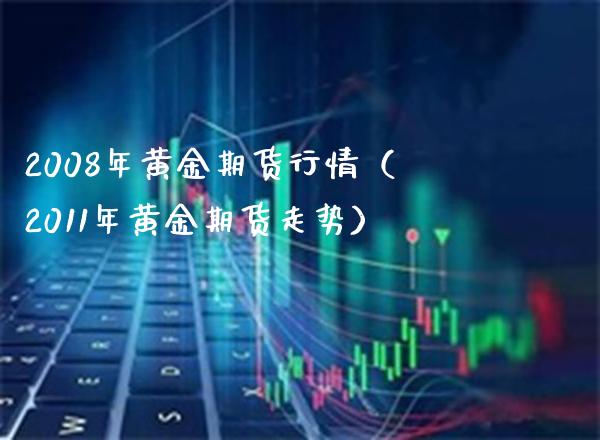 2008年黄金期货行情（2011年黄金期货走势） (https://www.njaxzs.com/) 期货行情 第1张