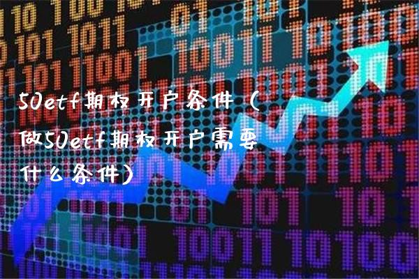 50etf期权开户条件（做50etf期权开户需要什么条件） (https://www.njaxzs.com/) 期货直播间 第1张