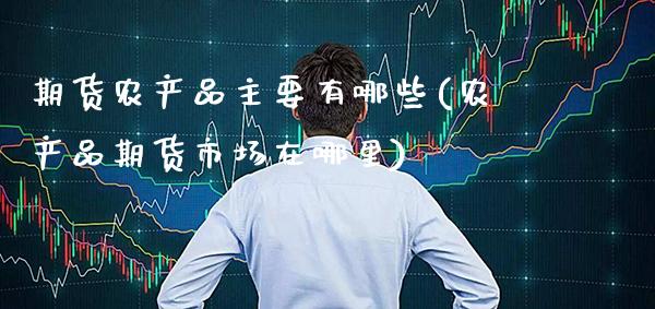 期货农产品主要有哪些(农产品期货市场在哪里) (https://www.njaxzs.com/) 期货直播间 第1张