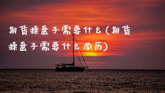 期货操盘手需要什么(期货操盘手需要什么学历) (https://www.njaxzs.com/) 期货直播间 第1张