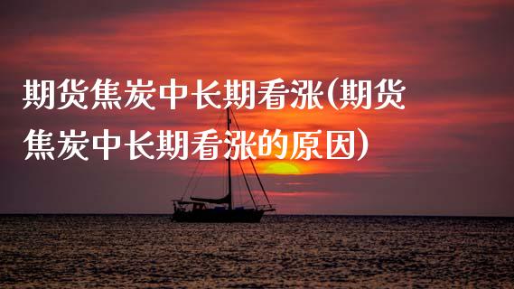 期货焦炭中长期看涨(期货焦炭中长期看涨的原因) (https://www.njaxzs.com/) 期货直播间 第1张