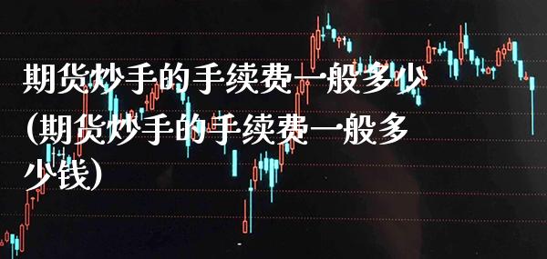 期货炒手的手续费一般多少(期货炒手的手续费一般多少钱) (https://www.njaxzs.com/) 期货直播间 第1张