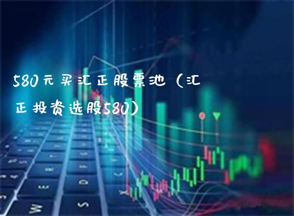 580元买汇正股票池（汇正投资选股580） (https://www.njaxzs.com/) 黄金期货 第1张