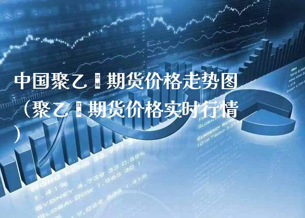 中国聚乙烯期货走势图（聚乙烯期货实时行情） (https://www.njaxzs.com/) 期货直播间 第1张