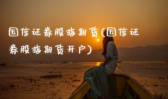 国信证券股指期货(国信证券股指期货开户) (https://www.njaxzs.com/) 期货直播间 第1张