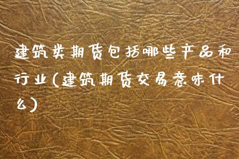 建筑类期货包括哪些产品和行业(建筑期货交易意味什么) (https://www.njaxzs.com/) 期货直播间 第1张