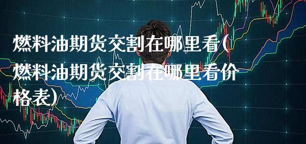 燃料油期货交割在哪里看(燃料油期货交割在哪里看价格表) (https://www.njaxzs.com/) 期货投资 第1张