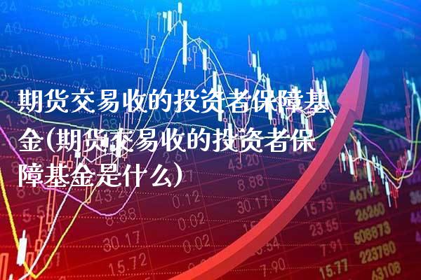 期货交易收的投资者保障基金(期货交易收的投资者保障基金是什么) (https://www.njaxzs.com/) 黄金期货 第1张