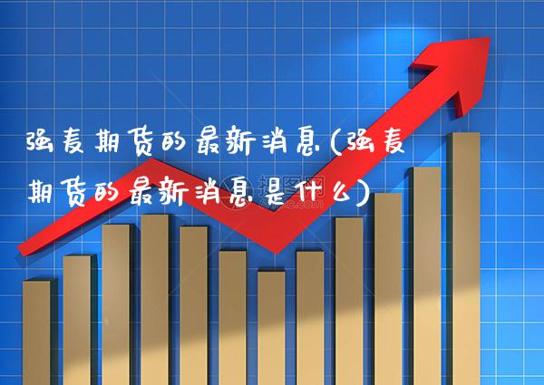 强麦期货的最新消息(强麦期货的最新消息是什么) (https://www.njaxzs.com/) 期货直播间 第1张