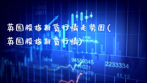 英国股指期货行情走势图(英国股指期货行情) (https://www.njaxzs.com/) 期货行情 第1张