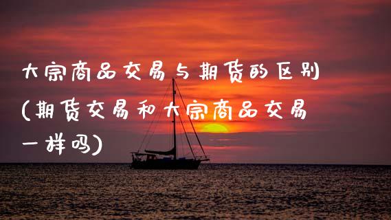 大宗商品交易与期货的区别(期货交易和大宗商品交易一样吗) (https://www.njaxzs.com/) 期货投资 第1张