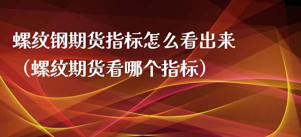 螺纹钢期货指标怎么看出来（螺纹期货看哪个指标） (https://www.njaxzs.com/) 期货直播间 第1张
