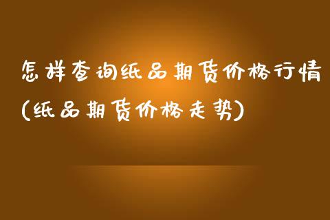 怎样查询纸品期货价格行情(纸品期货价格走势) (https://www.njaxzs.com/) 期货开户 第1张