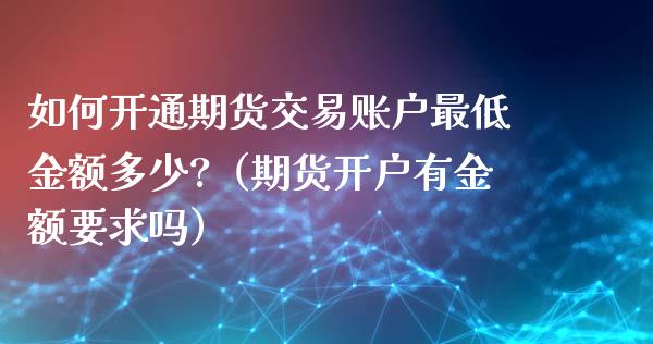 如何开通期货交易账户最低金额多少?（期货开户有金额要求吗） (https://www.njaxzs.com/) 期货直播间 第1张