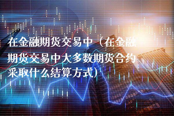 在金融期货交易中（在金融期货交易中大多数期货合约采取什么结算方式） (https://www.njaxzs.com/) 期货行情 第1张