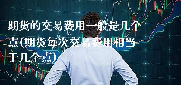 期货的交易费用一般是几个点(期货每次交易费用相当于几个点) (https://www.njaxzs.com/) 期货开户 第1张