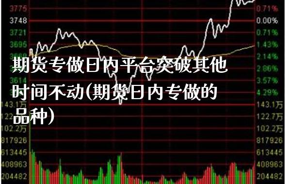 期货专做日内平台突破其他时间不动(期货日内专做的品种) (https://www.njaxzs.com/) 原油期货 第1张