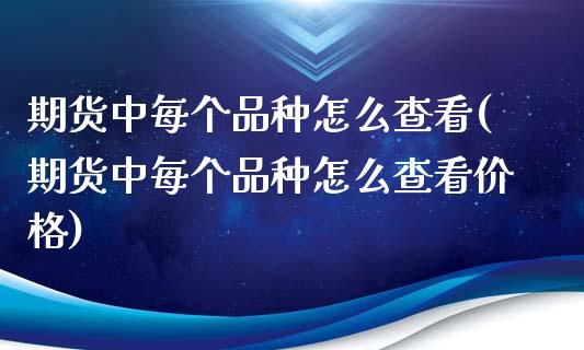 期货中每个品种怎么查看(期货中每个品种怎么查看价格) (https://www.njaxzs.com/) 期货开户 第1张