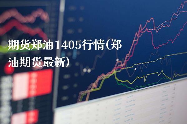 期货郑油1405行情(郑油期货最新) (https://www.njaxzs.com/) 期货直播间 第1张