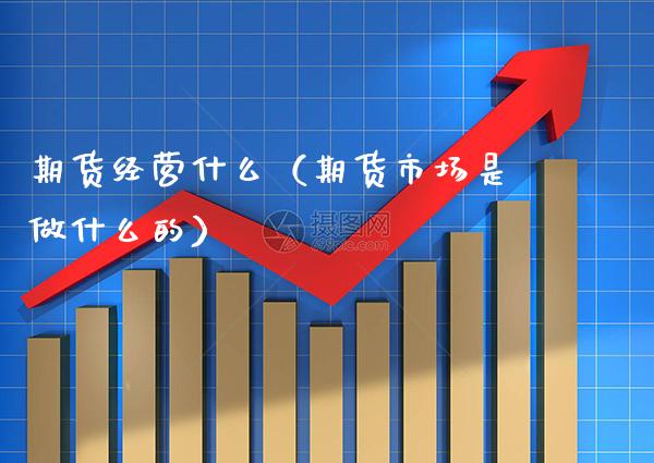 期货经营什么（期货市场是做什么的） (https://www.njaxzs.com/) 期货直播间 第1张