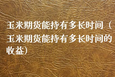 玉米期货能持有多长时间（玉米期货能持有多长时间的收益） (https://www.njaxzs.com/) 期货直播间 第1张