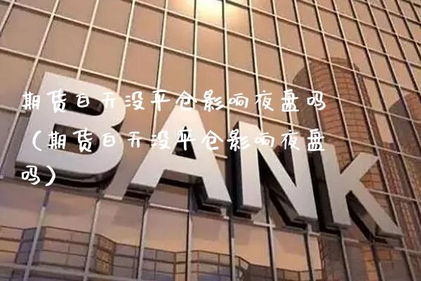 期货白天没平仓影响夜盘吗（期货白天没平仓影响夜盘吗） (https://www.njaxzs.com/) 期货直播间 第1张