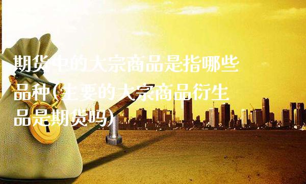 期货中的大宗商品是指哪些品种(主要的大宗商品衍生品是期货吗) (https://www.njaxzs.com/) 期货投资 第1张