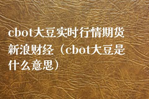 cbot大豆实时行情期货新浪财经（cbot大豆是什么意思） (https://www.njaxzs.com/) 期货直播间 第1张