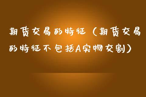 期货交易的特征（期货交易的特征不包括A实物交割） (https://www.njaxzs.com/) 期货直播间 第1张