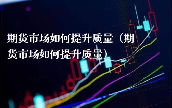 期货市场如何提升质量（期货市场如何提升质量） (https://www.njaxzs.com/) 期货行情 第1张
