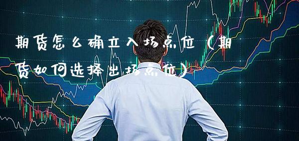 期货怎么确立入场点位（期货如何选择出场点位） (https://www.njaxzs.com/) 黄金期货 第1张