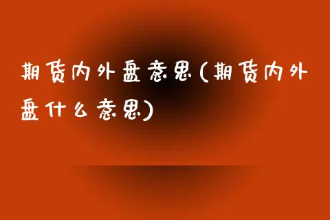 期货内外盘意思(期货内外盘什么意思) (https://www.njaxzs.com/) 期货直播间 第1张