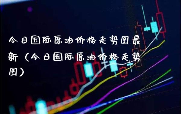 今日国际原油走势图最新（今日国际原油走势图） (https://www.njaxzs.com/) 期货直播间 第1张