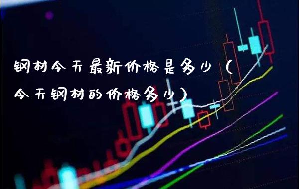 钢材今天最新是多少（今天钢材的多少） (https://www.njaxzs.com/) 期货行情 第1张
