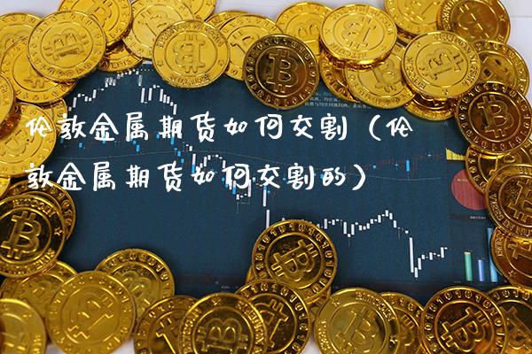 伦敦金属期货如何交割（伦敦金属期货如何交割的） (https://www.njaxzs.com/) 期货直播间 第1张