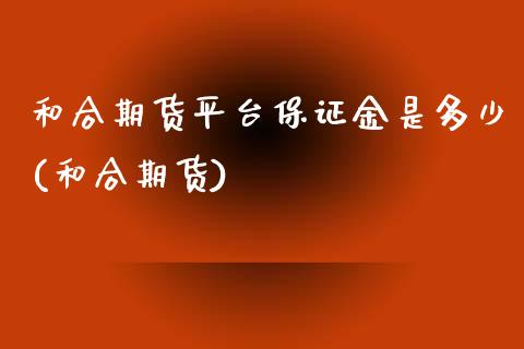 和合期货平台保证金是多少(和合期货) (https://www.njaxzs.com/) 黄金期货 第1张