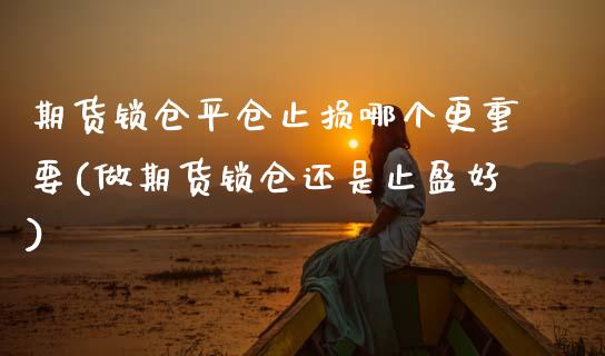 期货锁仓平仓止损哪个更重要(做期货锁仓还是止盈好) (https://www.njaxzs.com/) 原油期货 第1张