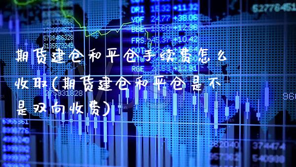 期货建仓和平仓手续费怎么收取(期货建仓和平仓是不是双向收费) (https://www.njaxzs.com/) 期货直播间 第1张