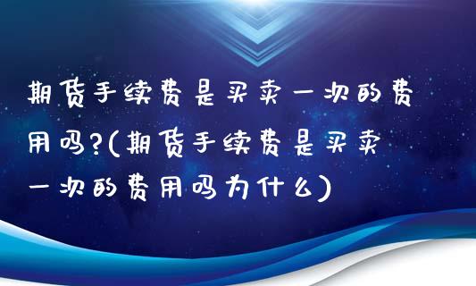 期货手续费是买卖一次的费用吗?(期货手续费是买卖一次的费用吗为什么) (https://www.njaxzs.com/) 期货直播间 第1张