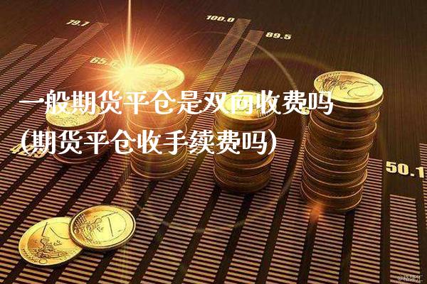 一般期货平仓是双向收费吗(期货平仓收手续费吗) (https://www.njaxzs.com/) 期货行情 第1张