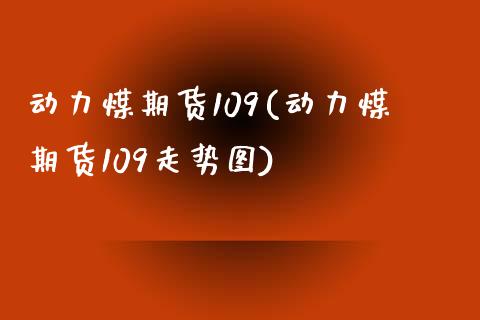 动力煤期货109(动力煤期货109走势图) (https://www.njaxzs.com/) 期货开户 第1张
