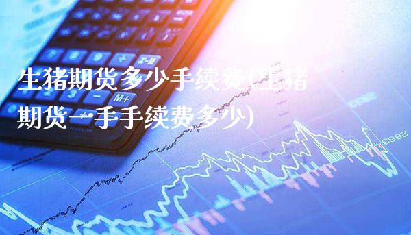 生猪期货多少手续费(生猪期货一手手续费多少) (https://www.njaxzs.com/) 内盘期货 第1张