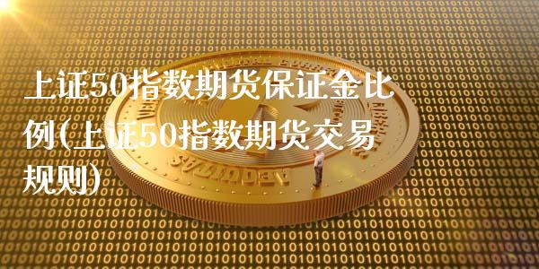 上证50指数期货保证金比例(上证50指数期货交易规则) (https://www.njaxzs.com/) 期货直播间 第1张