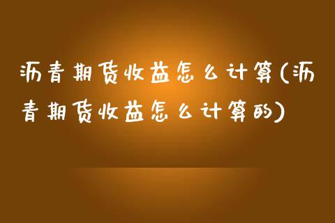 沥青期货收益怎么计算(沥青期货收益怎么计算的) (https://www.njaxzs.com/) 期货行情 第1张