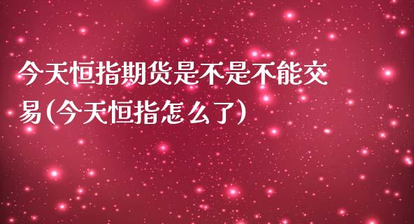 今天恒指期货是不是不能交易(今天恒指怎么了) (https://www.njaxzs.com/) 期货开户 第1张