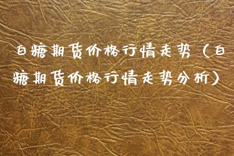 白糖期货行情走势（白糖期货行情走势分析） (https://www.njaxzs.com/) 期货直播间 第1张