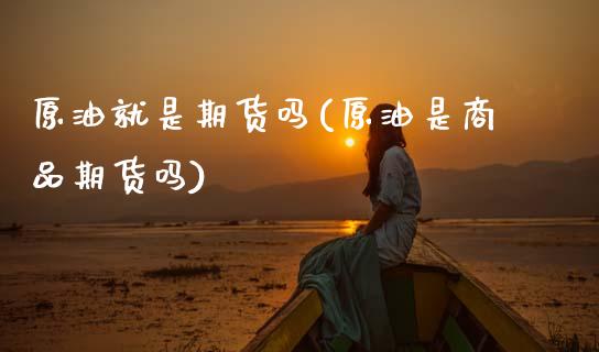 原油就是期货吗(原油是商品期货吗) (https://www.njaxzs.com/) 内盘期货 第1张