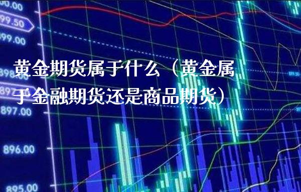 黄金期货属于什么（黄金属于金融期货还是商品期货） (https://www.njaxzs.com/) 期货开户 第1张