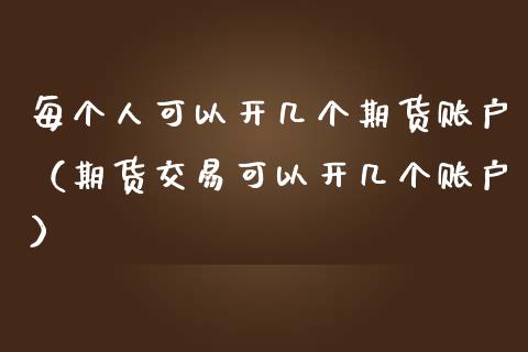 每个人可以开几个期货账户（期货交易可以开几个账户） (https://www.njaxzs.com/) 期货直播间 第1张